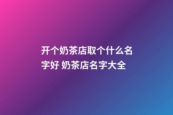 开个奶茶店取个什么名字好 奶茶店名字大全